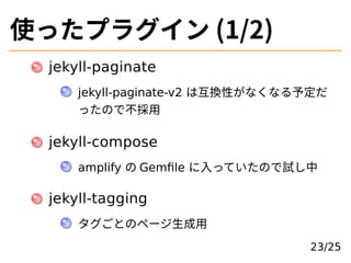 使ったプラグイン (1/2)
jekyll-paginate
jekyll-paginate-v2 は互換性がなくなる予定だ
ったので不採⽤
jekyll-compose
amplify の Gemﬁle に⼊っていたので試し中
jekyll-...