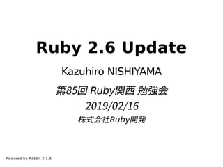 Ruby 2.6 Update
Kazuhiro NISHIYAMA
第85回 Ruby関⻄ 勉強会
2019/02/16
株式会社Ruby開発
Powered by Rabbit 2.1.8
 