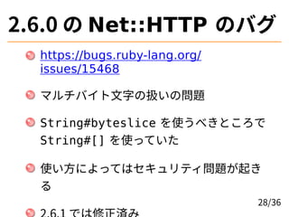2.6.0 の Net::HTTP のバグ
https://bugs.ruby-lang.org/
issues/15468
マルチバイト⽂字の扱いの問題
String#byteslice を使うべきところで
String#[] を使っていた
...