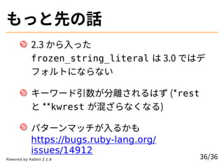 もっと先の話
2.3 から⼊った
frozen_string_literal は 3.0 ではデ
フォルトにならない
キーワード引数が分離されるはず (*rest
と **kwrest が混ざらなくなる)
パターンマッチが⼊るかも
https:...