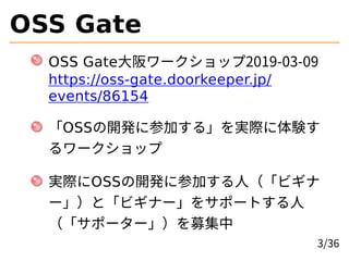 OSS Gate
OSS Gate⼤阪ワークショップ2019-03-09
https://oss-gate.doorkeeper.jp/
events/86154
「OSSの開発に参加する」を実際に体験す
るワークショップ
実際にOSSの開発に...