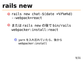 rails new
rails new chat-$(date +%Y%m%d)
--webpack=react
または rails new の後で bin/rails
webpacker:install:react
yarn を入れ忘れていたら、後から
webpacker:install
9/31
 
