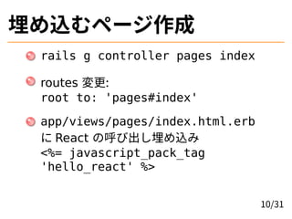 埋め込むページ作成
rails g controller pages index
routes 変更:
root to: 'pages#index'
app/views/pages/index.html.erb
に React の呼び出し埋め込み
<%= javascript_pack_tag
'hello_react' %>
10/31
 