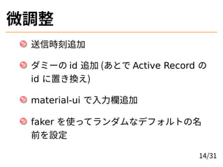 微調整
送信時刻追加
ダミーの id 追加 (あとで Active Record の
id に置き換え)
material-ui で入力欄追加
faker を使ってランダムなデフォルトの名
前を設定
14/31
 