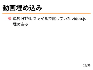 動画埋め込み
単独 HTML ファイルで試していた video.js
埋め込み
23/31
 
