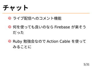 チャット
ライブ配信へのコメント機能
何を使っても良いのなら Firebase が楽そう
だった
Ruby 勉強会なので Action Cable を使って
みることに
5/31
 