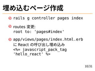 埋め込むページ作成
rails g controller pages index
routes 変更:
root to: 'pages#index'
app/views/pages/index.html.erb
に React の呼び出し埋め込...