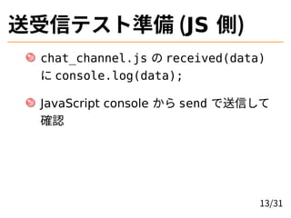 送受信テスト準備 (JS 側)
chat_channel.js の received(data)
に console.log(data);
JavaScript console から send で送信して
確認
13/31
 
