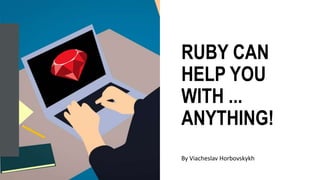 RUBY CAN
HELP YOU
WITH ...
ANYTHING!
By Viacheslav Horbovskykh
 