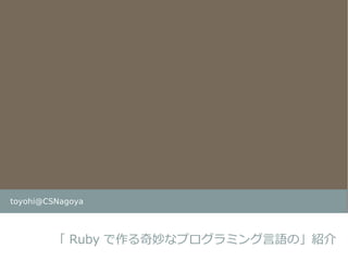 toyohi@CSNagoya




        「 Ruby で作る奇妙なプログラミング言語の」紹介
 