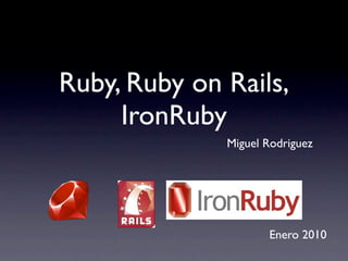 Ruby, Ruby on Rails,
     IronRuby
              Miguel Rodriguez




                     Enero 2010
 