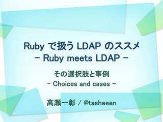 Ruby で扱う LDAP のススメ
  - Ruby meets LDAP -
      その選択肢と事例
    - Choices and cases –

    高瀬一彰 / @tasheeen
 
