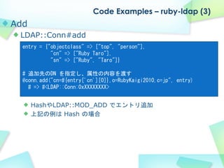 Code Examples – ruby-ldap (3)
Add
 LDAP::Conn#add
  entry = {"objectclass" => ["top", "person"],
            "cn" => ["Rub...