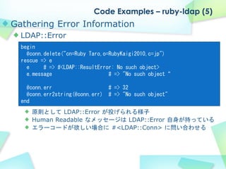 Code Examples – ruby-ldap (5)
Gathering Error Information
  LDAP::Error
  begin
    @conn.delete("cn=Ruby Taro,o=RubyKaigi...