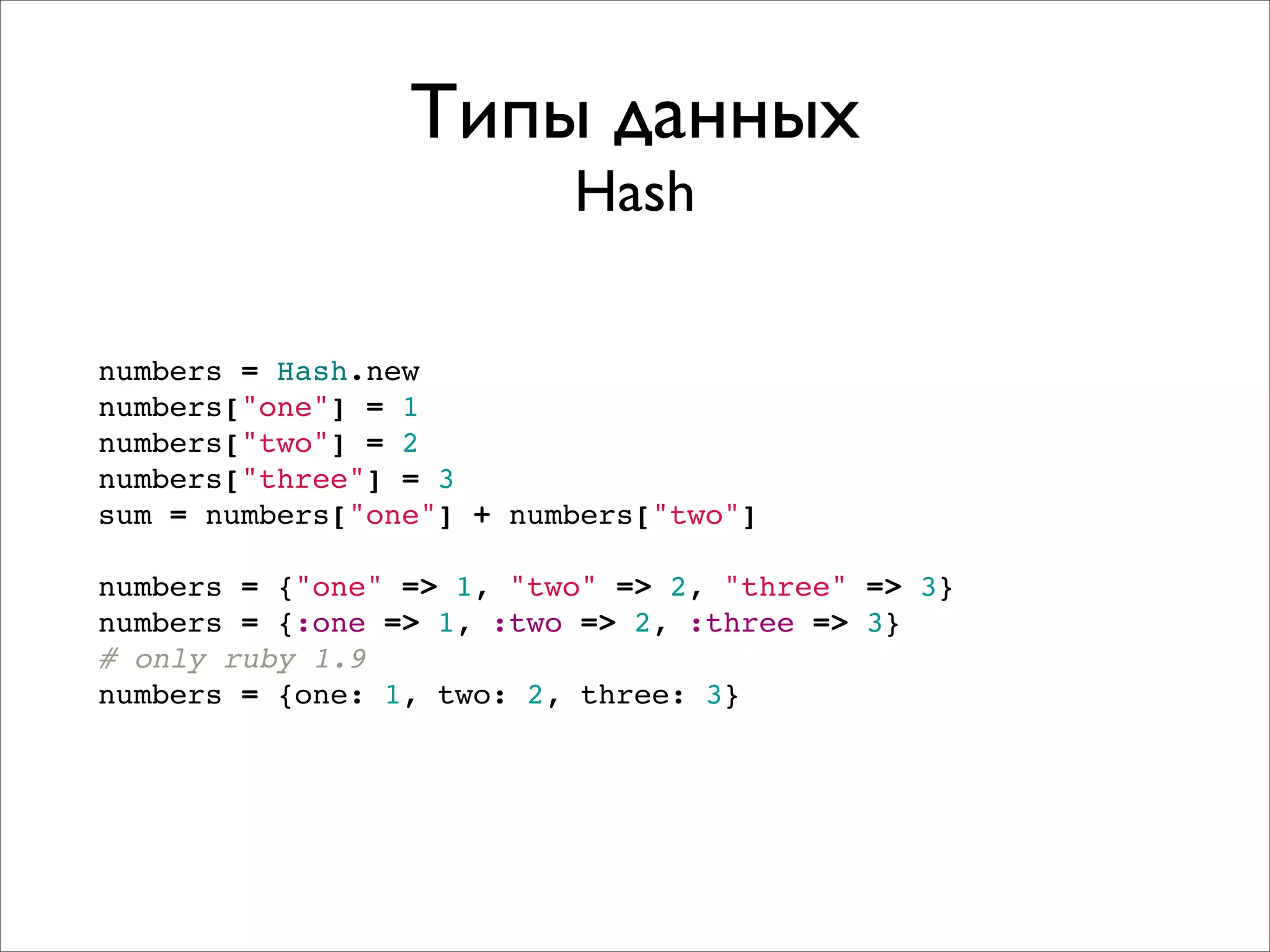 Типы данных
                          Hash

numbers = Hash.new
numbers["one"] = 1
numbers["two"] = 2
numbers["three"] = 3
sum = numbers["one"] + numbers["two"]

numbers = {"one" => 1, "two" => 2, "three" => 3}
numbers = {:one => 1, :two => 2, :three => 3}
# only ruby 1.9
numbers = {one: 1, two: 2, three: 3}
 