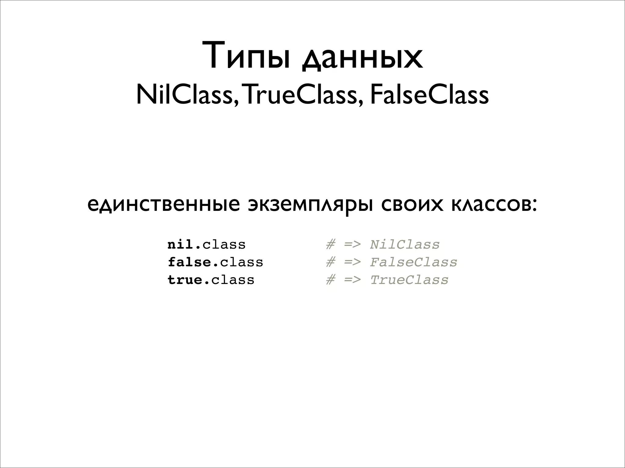 Типы данных
    NilClass, TrueClass, FalseClass


единственные экземпляры своих классов:
      nil.class     # => NilClass
      false.class   # => FalseClass
      true.class    # => TrueClass
 