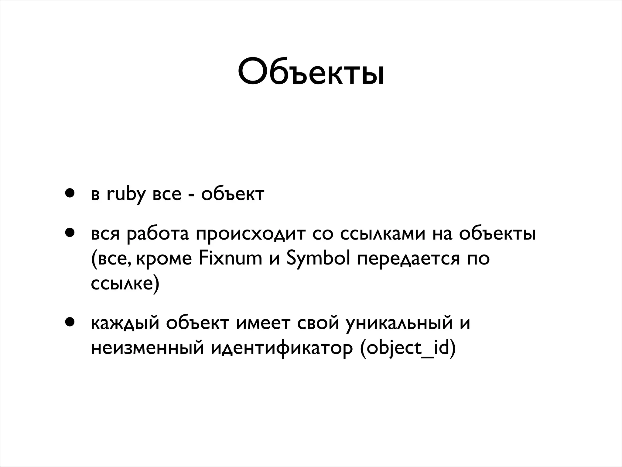 Объекты


•   в ruby все - объект

•   вся работа происходит со ссылками на объекты
    (все, кроме Fixnum и Symbol передается по
    ссылке)

•   каждый объект имеет свой уникальный и
    неизменный идентификатор (object_id)
 