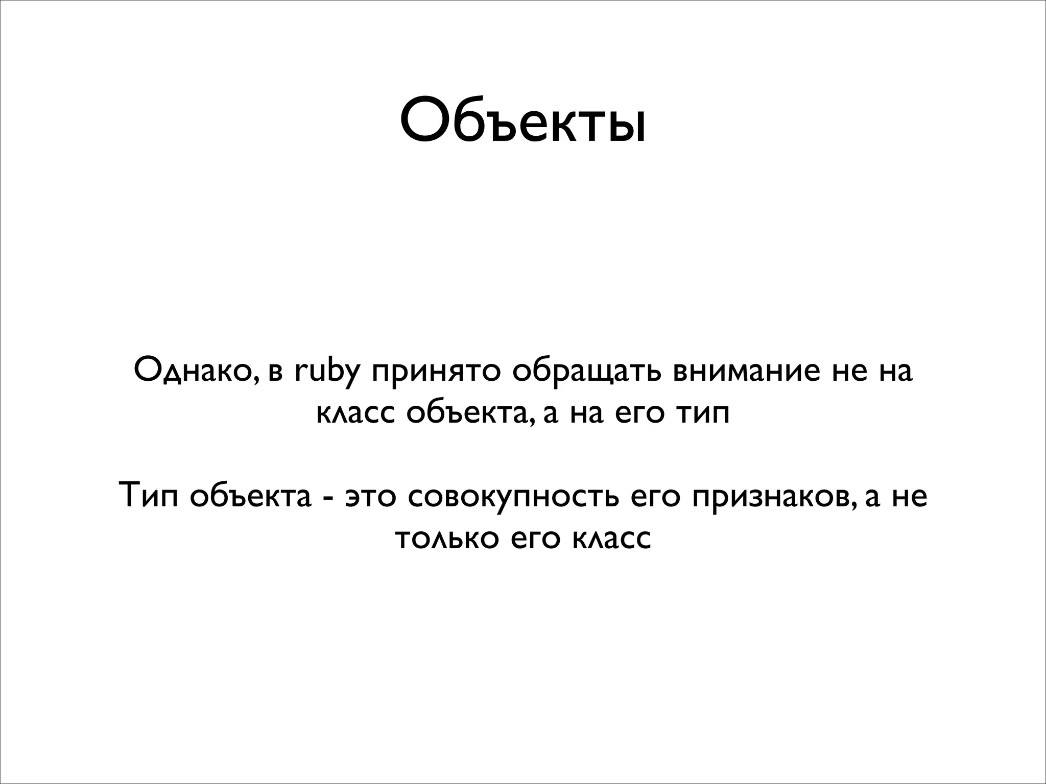 Объекты


Однако, в ruby принято обращать внимание не на
           класс объекта, а на его тип

Тип объекта - это совокупность его признаков, а не
                 только его класс
 