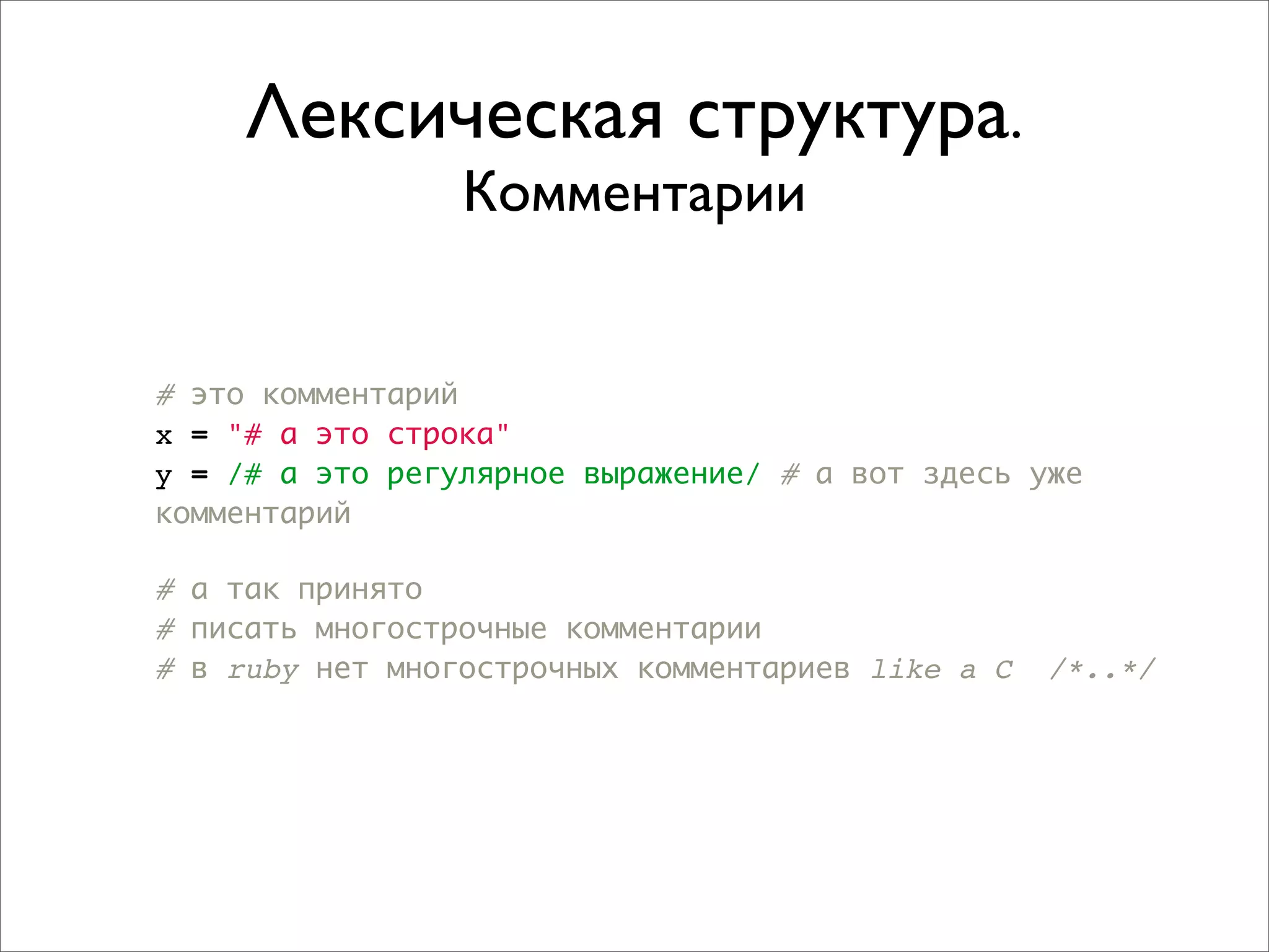 Лексическая структура.
                 Комментарии


# это комментарий
x = "# а это строка"
y = /# а это регулярное выражение/ # а вот здесь уже
комментарий

# а так принято
# писать многострочные комментарии
# в ruby нет многострочных комментариев like a C   /*..*/
 