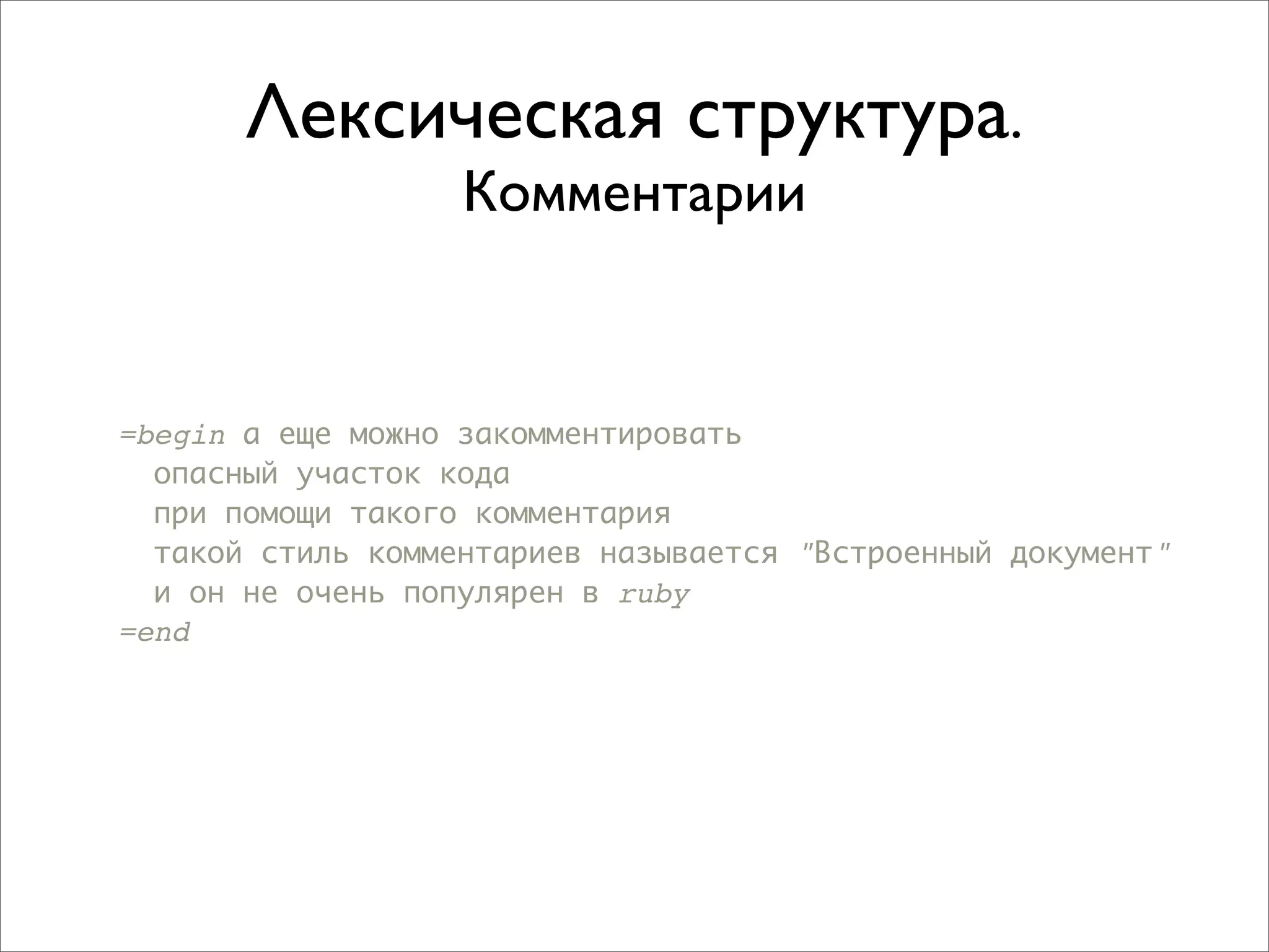 Лексическая структура.
                   Комментарии


=begin а еще можно закомментировать
  опасный участок кода
  при помощи такого комментария
  такой стиль комментариев называется "Встроенный документ"
  и он не очень популярен в ruby
=end
 