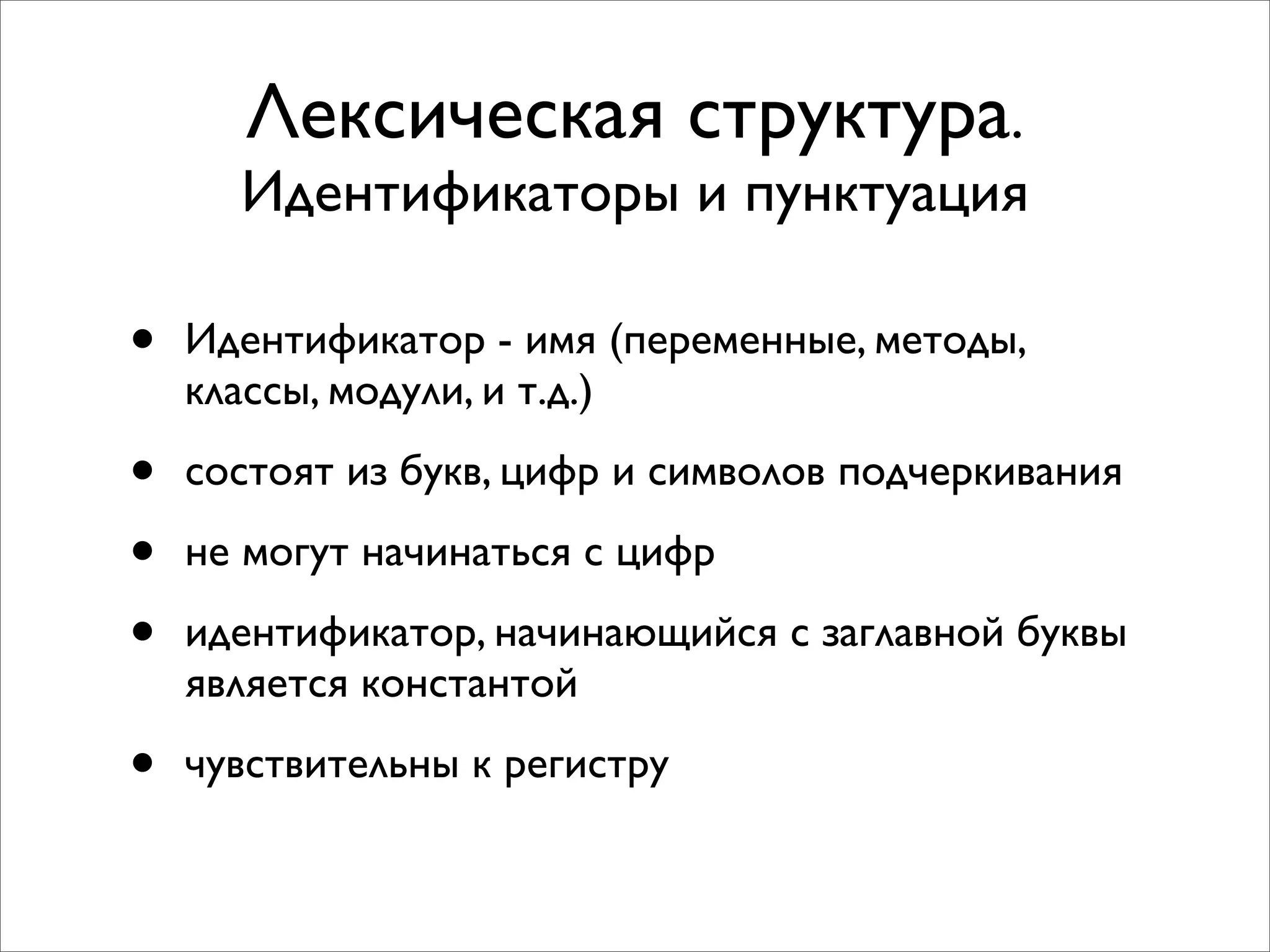 Лексическая структура.
      Идентификаторы и пунктуация

•   Идентификатор - имя (переменные, методы,
    классы, модули, и т.д.)

•   состоят из букв, цифр и символов подчеркивания

•   не могут начинаться с цифр

•   идентификатор, начинающийся с заглавной буквы
    является константой

•   чувствительны к регистру
 