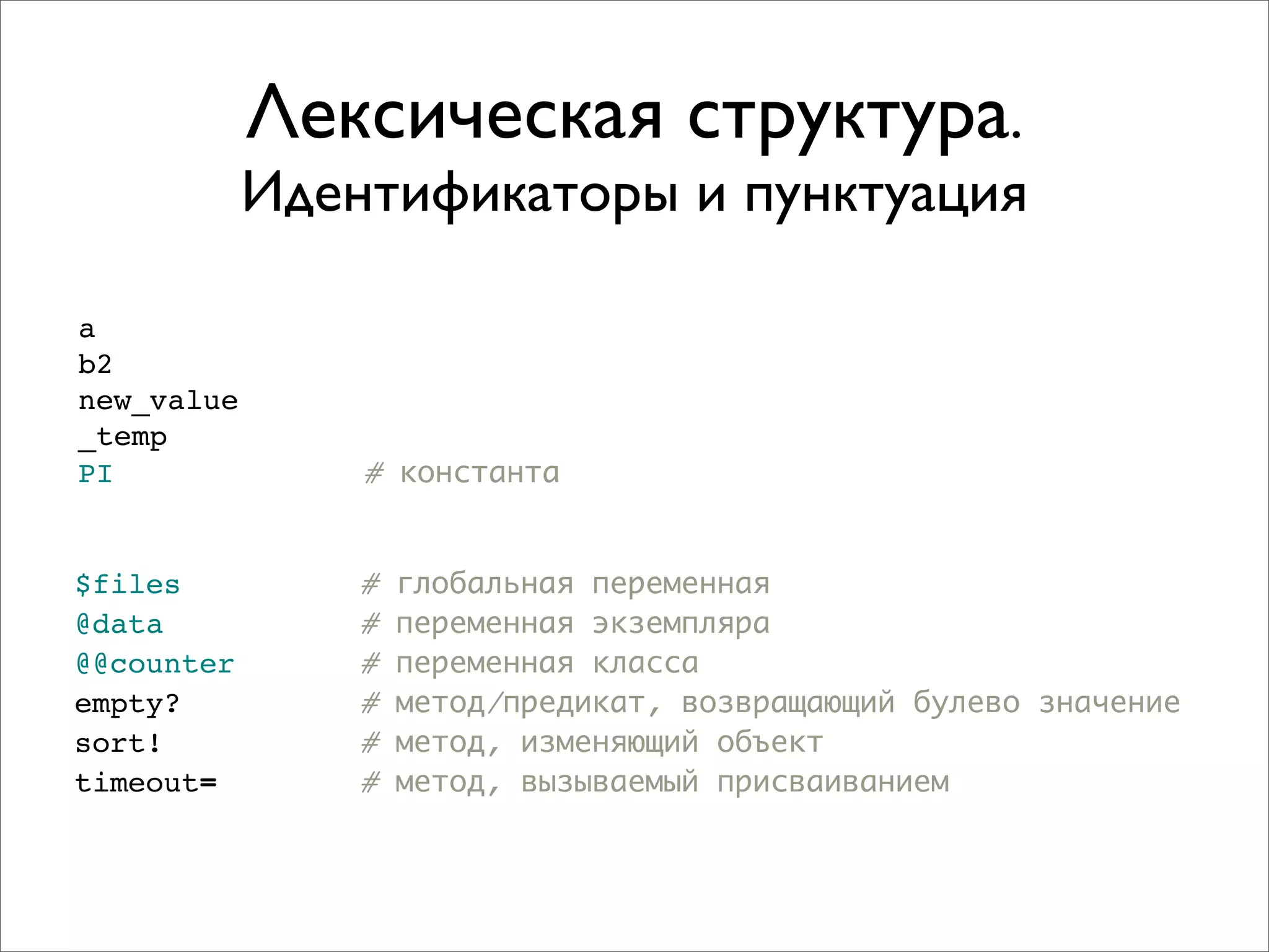 Лексическая структура.
            Идентификаторы и пунктуация

a
b2
new_value
_temp
PI              # константа


$files          #   глобальная переменная
@data           #   переменная экземпляра
@@counter       #   переменная класса
empty?          #   метод/предикат, возвращающий булево значение
sort!           #   метод, изменяющий объект
timeout=        #   метод, вызываемый присваиванием
 