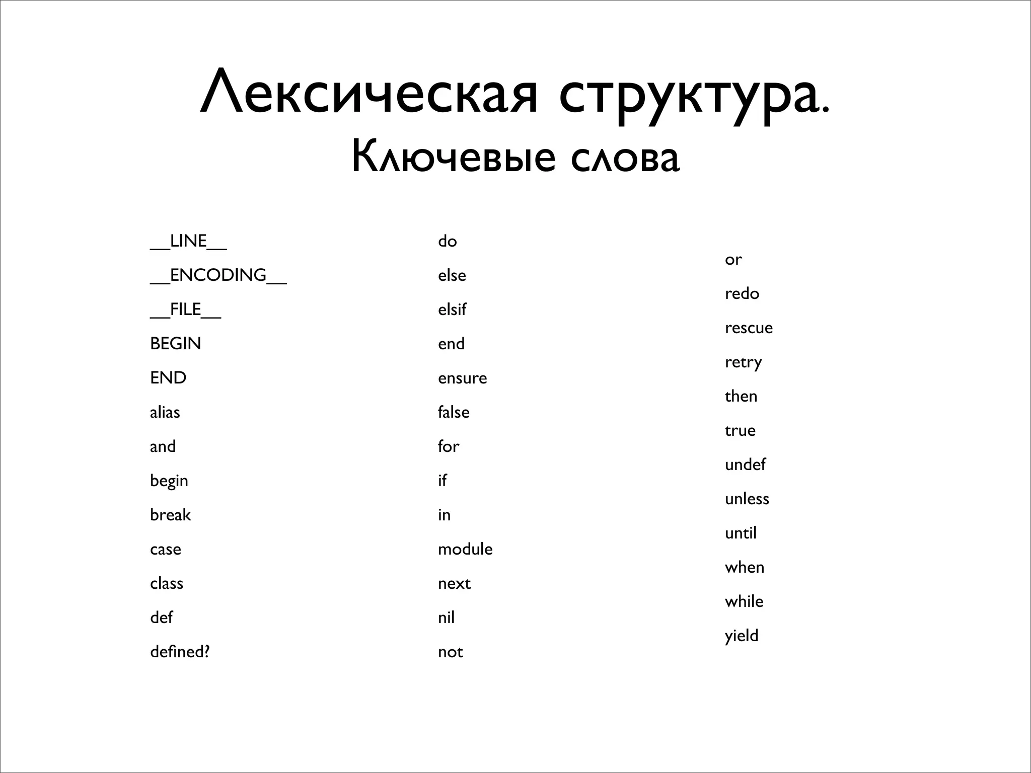 Лексическая структура.
               Ключевые слова
__LINE__          do
                                or
__ENCODING__      else
                                redo
__FILE__          elsif
                                rescue
BEGIN             end
                                retry
END               ensure
                                then
alias             false
                                true
and               for
                                undef
begin             if
                                unless
break             in
                                until
case              module
                                when
class             next
                                while
def               nil
                                yield
deﬁned?           not
 