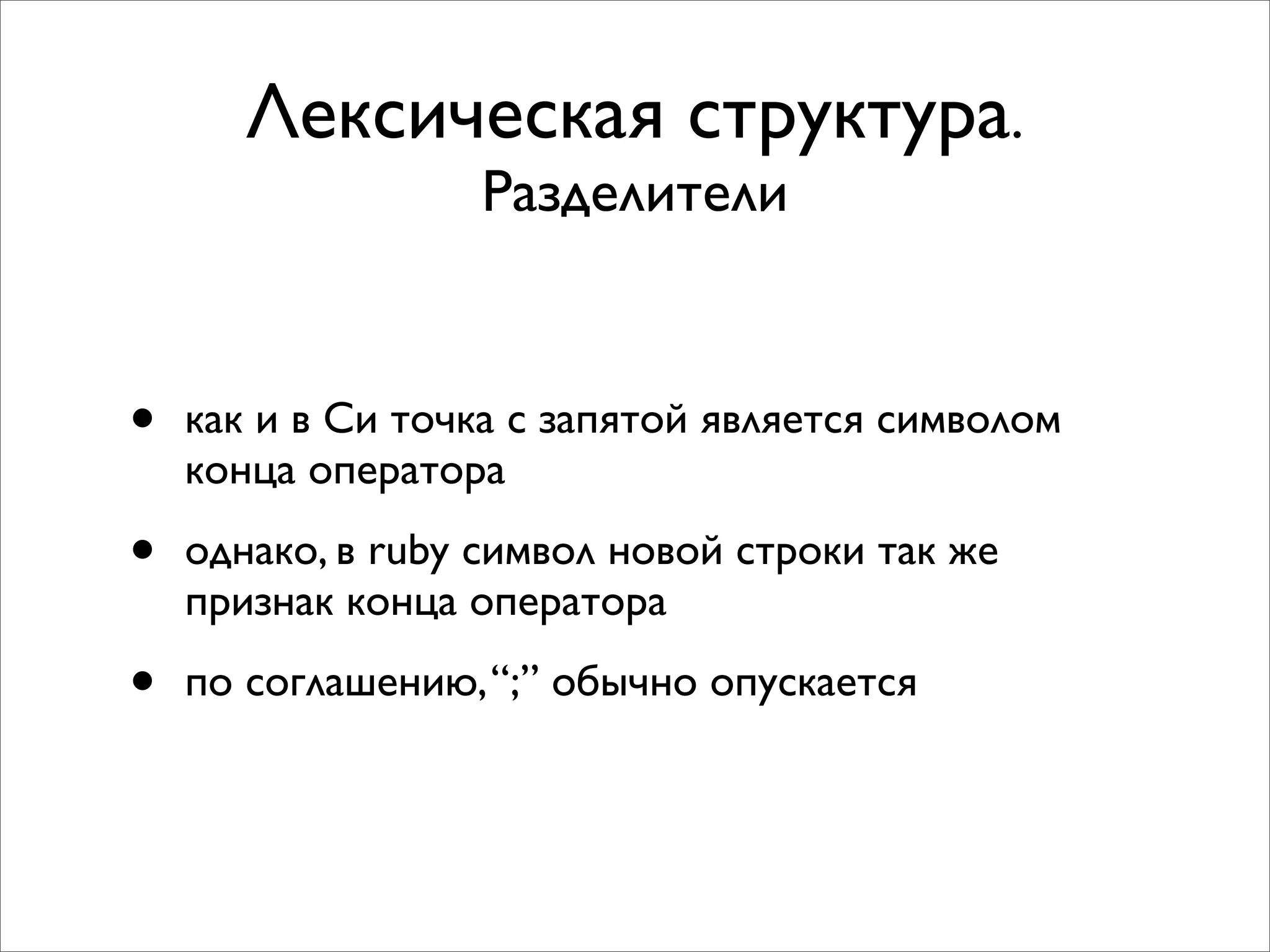 Лексическая структура.
                  Разделители


•   как и в Си точка с запятой является символом
    конца оператора

•   однако, в ruby символ новой строки так же
    признак конца оператора

•   по соглашению, “;” обычно опускается
 