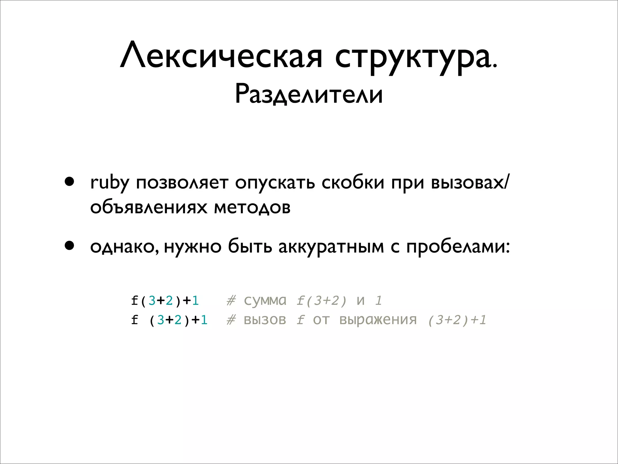 Лексическая структура.
                    Разделители


•   ruby позволяет опускать скобки при вызовах/
    объявлениях методов

•   однако, нужно быть аккуратным с пробелами:

        f(3+2)+1    # сумма f(3+2) и 1
        f (3+2)+1   # вызов f от выражения (3+2)+1
 