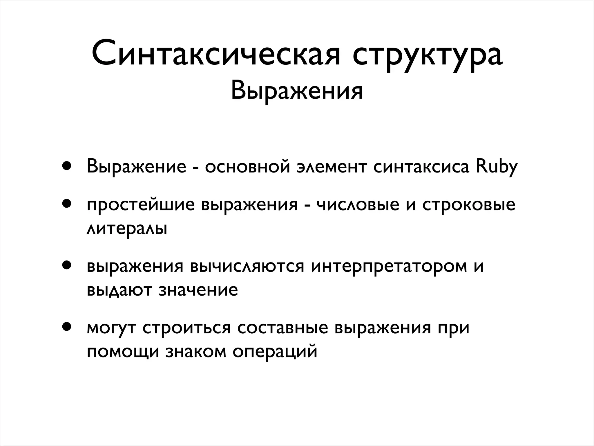 Синтаксическая структура
                  Выражения

•   Выражение - основной элемент синтаксиса Ruby

•   простейшие выражения - числовые и строковые
    литералы

•   выражения вычисляются интерпретатором и
    выдают значение

•   могут строиться составные выражения при
    помощи знаком операций
 
