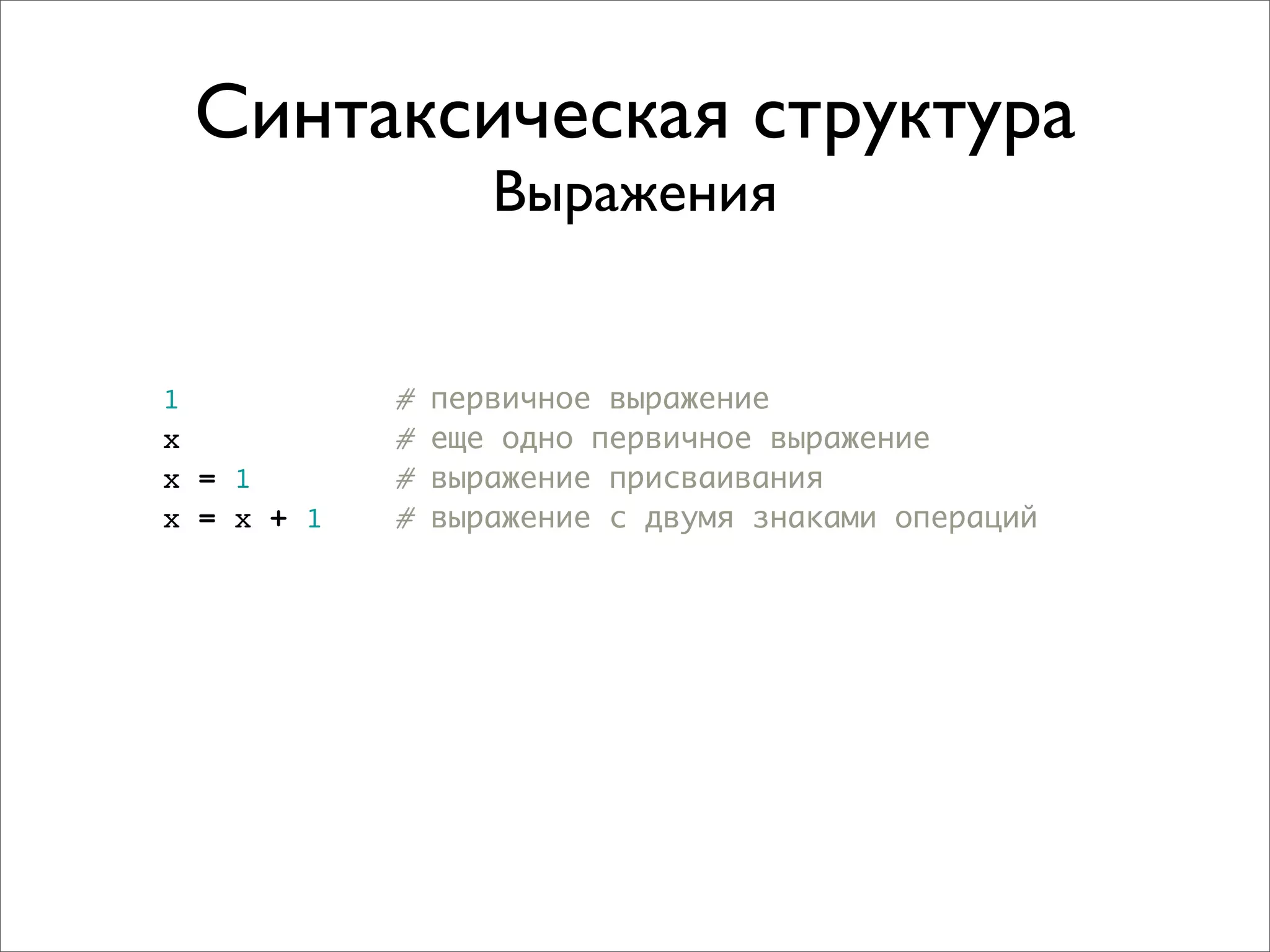 Синтаксическая структура
                   Выражения


1           #   первичное выражение
x           #   еще одно первичное выражение
x = 1       #   выражение присваивания
x = x + 1   #   выражение с двумя знаками операций
 