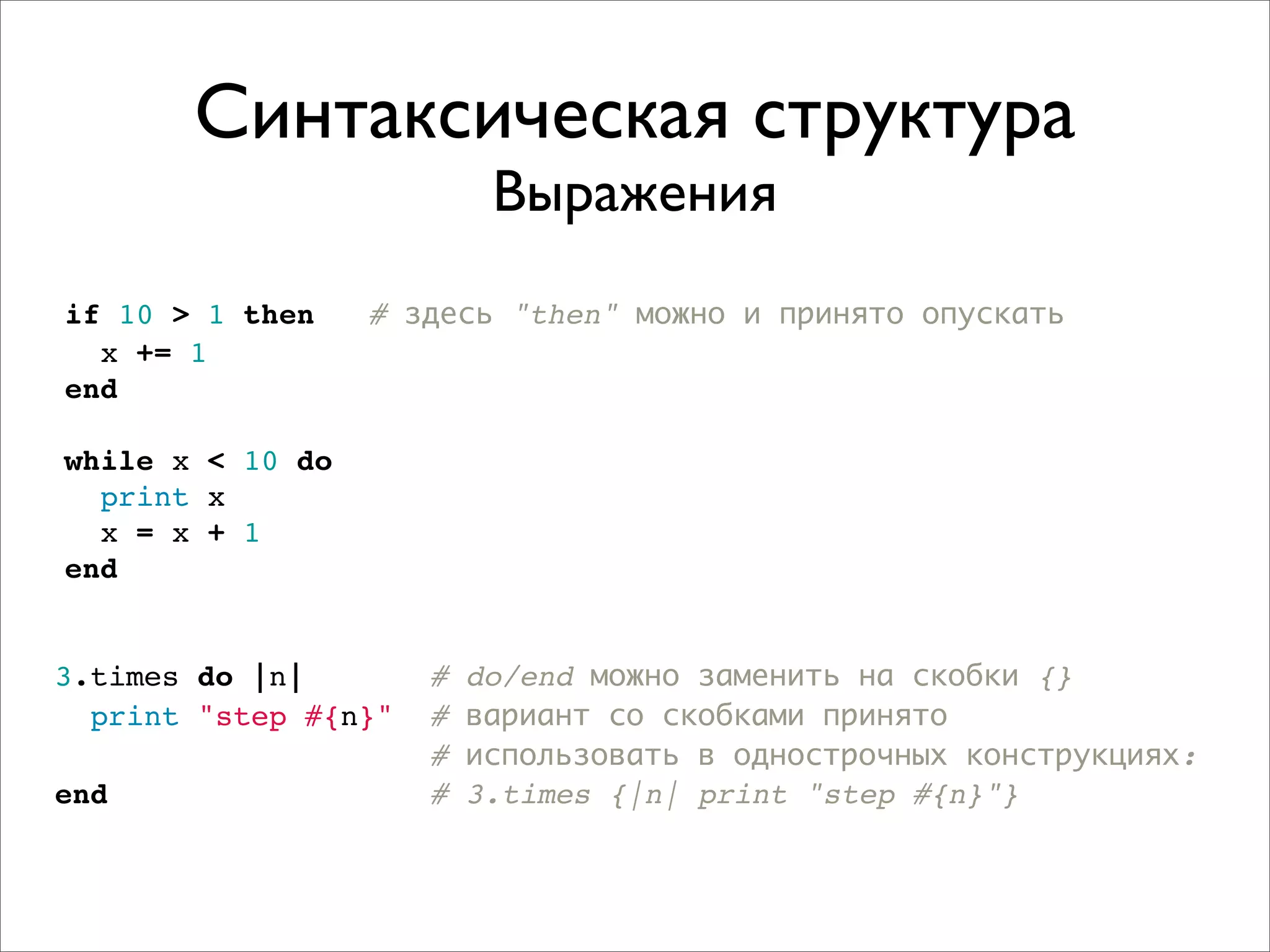 Синтаксическая структура
                           Выражения
if 10 > 1 then    # здесь "then" можно и принято опускать
  x += 1
end

while x < 10 do
  print x
  x = x + 1
end


3.times do |n|        #   do/end можно заменить на скобки {}
  print "step #{n}"   #   вариант со скобками принято
                      #   использовать в однострочных конструкциях:
end                   #   3.times {|n| print "step #{n}"}
 