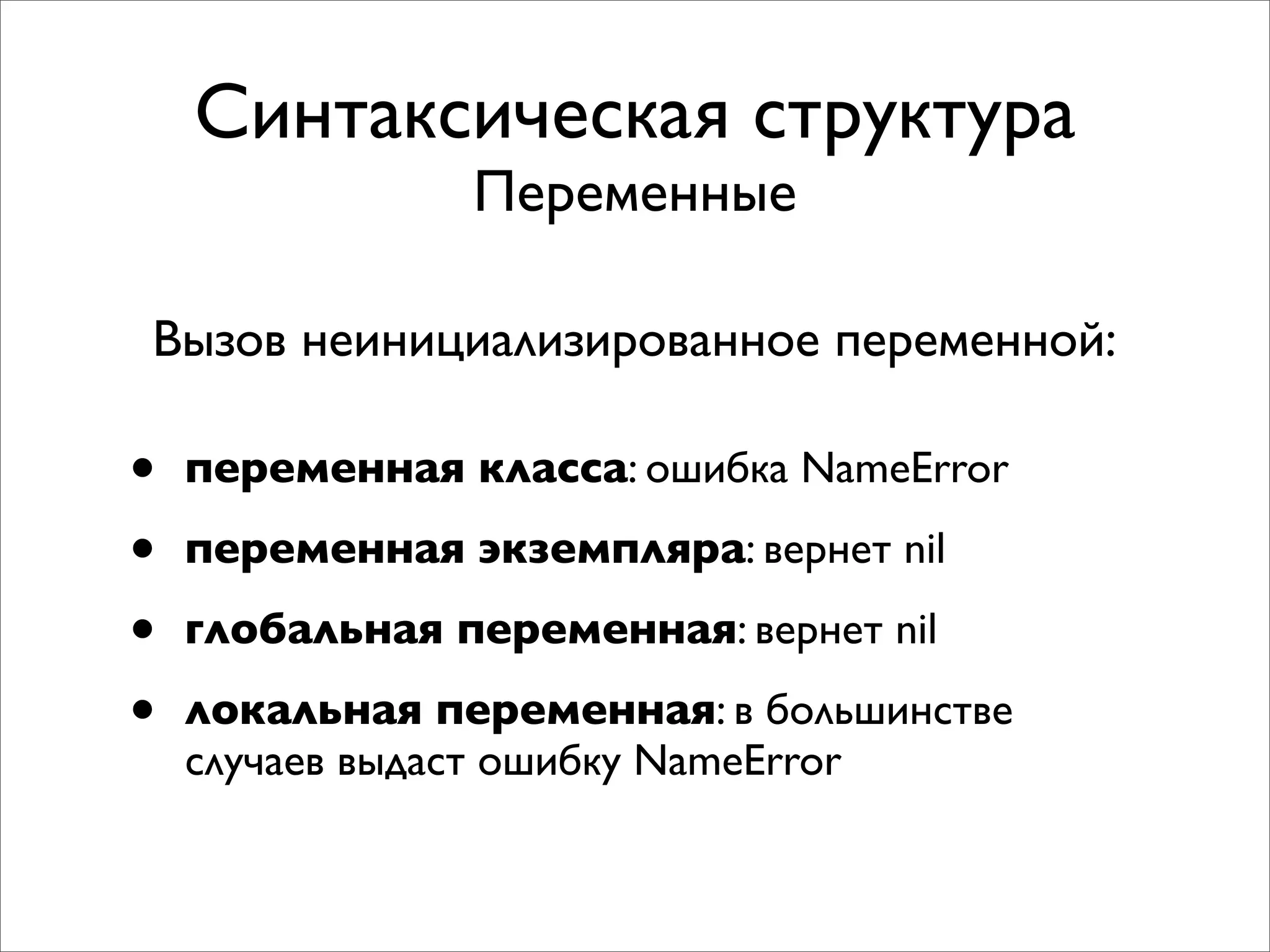 Синтаксическая структура
                Переменные

Вызов неинициализированное переменной:

•   переменная класса: ошибка NameError

•   переменная экземпляра: вернет nil

•   глобальная переменная: вернет nil

•   локальная переменная: в большинстве
    случаев выдаст ошибку NameError
 