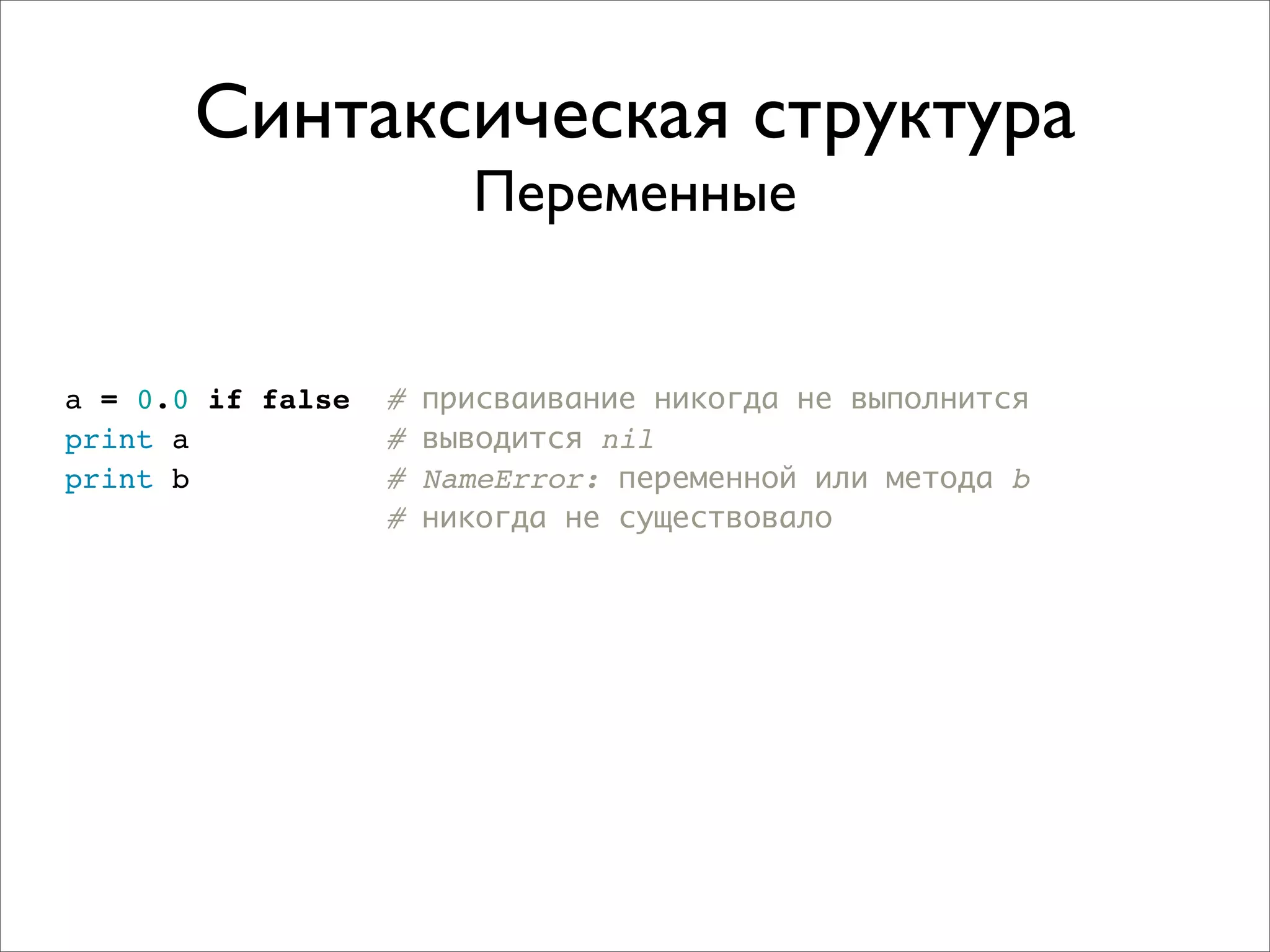 Синтаксическая структура
                         Переменные


a = 0.0 if false   #   присваивание никогда не выполнится
print a            #   выводится nil
print b            #   NameError: переменной или метода b
                   #   никогда не существовало
 