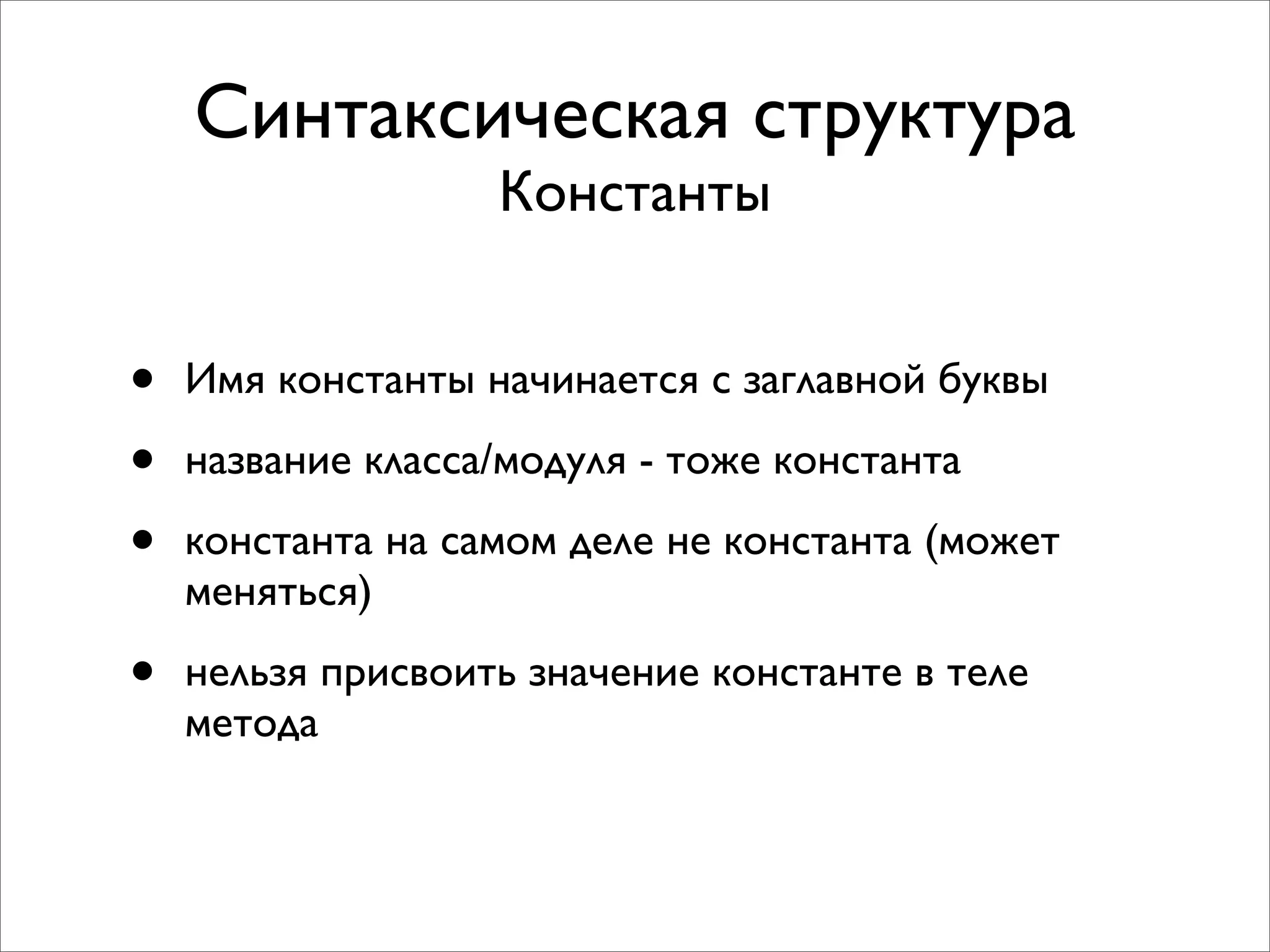 Синтаксическая структура
                   Константы


•   Имя константы начинается с заглавной буквы

•   название класса/модуля - тоже константа

•   константа на самом деле не константа (может
    меняться)

•   нельзя присвоить значение константе в теле
    метода
 