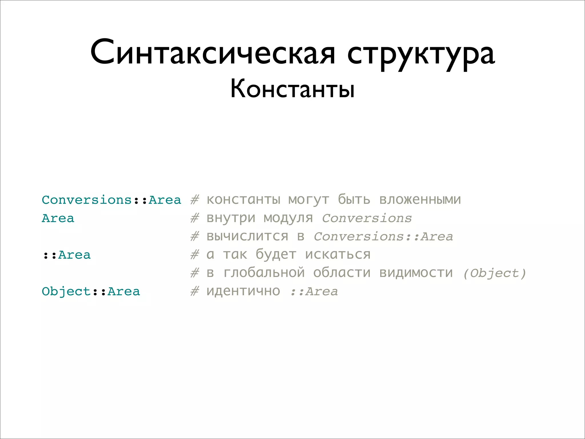 Синтаксическая структура
                      Константы


Conversions::Area # константы могут быть вложенными
Area              # внутри модуля Conversions
                  # вычислится в Conversions::Area
::Area            # а так будет искаться
                  # в глобальной области видимости (Object)
Object::Area      # идентично ::Area
 