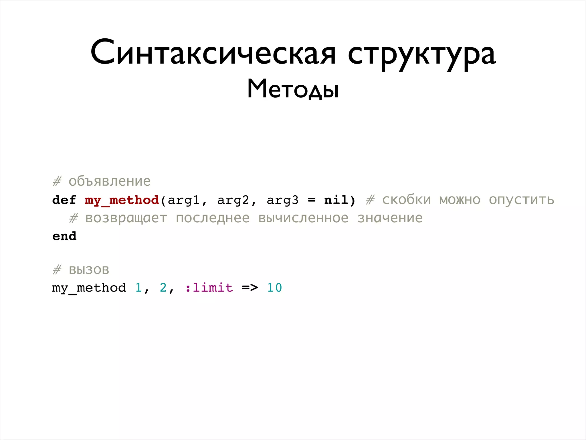 Синтаксическая структура
                       Методы


# объявление
def my_method(arg1, arg2, arg3 = nil) # скобки можно опустить
  # возвращает последнее вычисленное значение
end

# вызов
my_method 1, 2, :limit => 10
 
