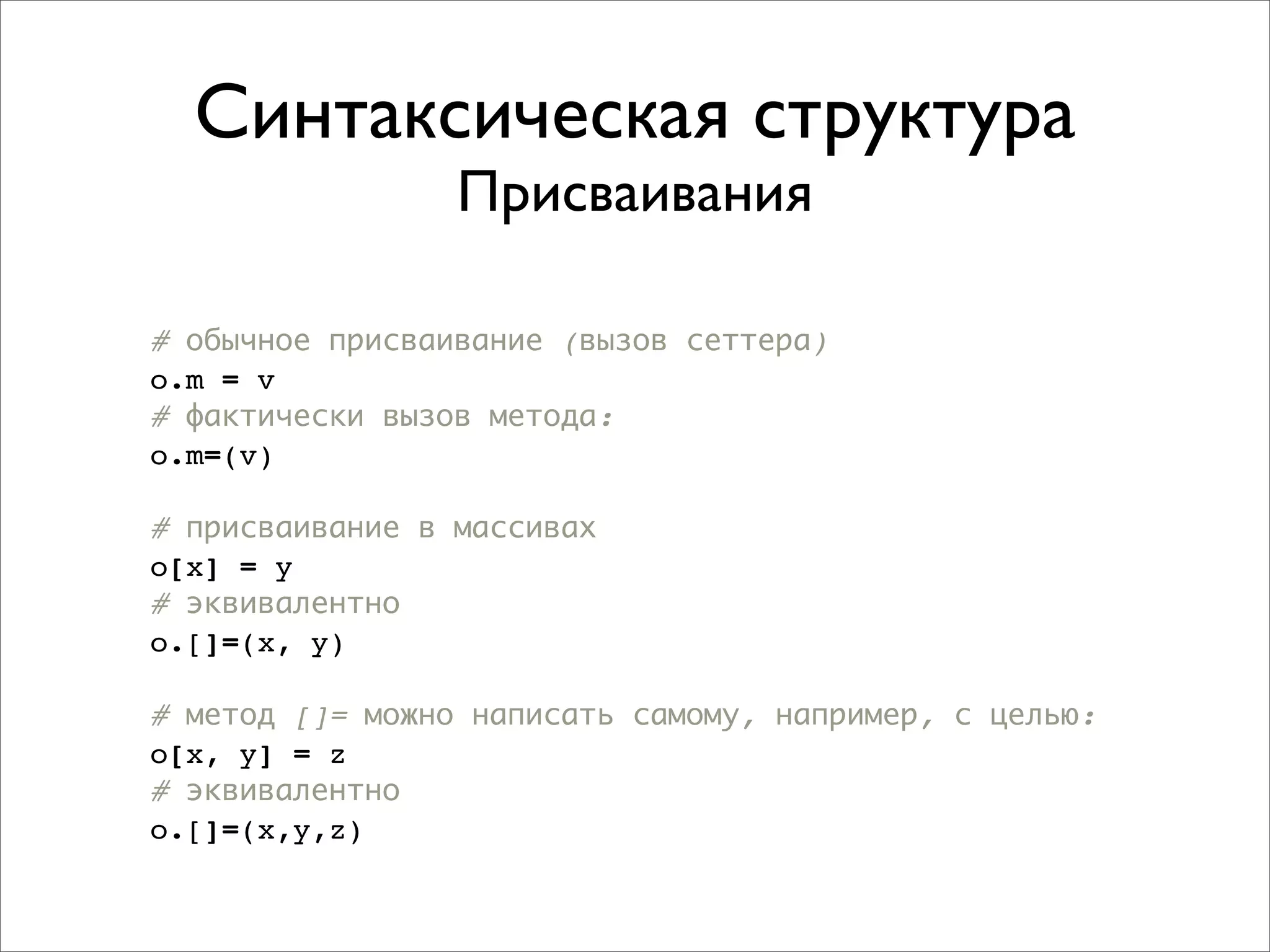 Синтаксическая структура
                 Присваивания

# обычное присваивание (вызов сеттера)
o.m = v
# фактически вызов метода:
o.m=(v)

# присваивание в массивах
o[x] = y
# эквивалентно
o.[]=(x, y)

# метод []= можно написать самому, например, с целью:
o[x, y] = z
# эквивалентно
o.[]=(x,y,z)
 