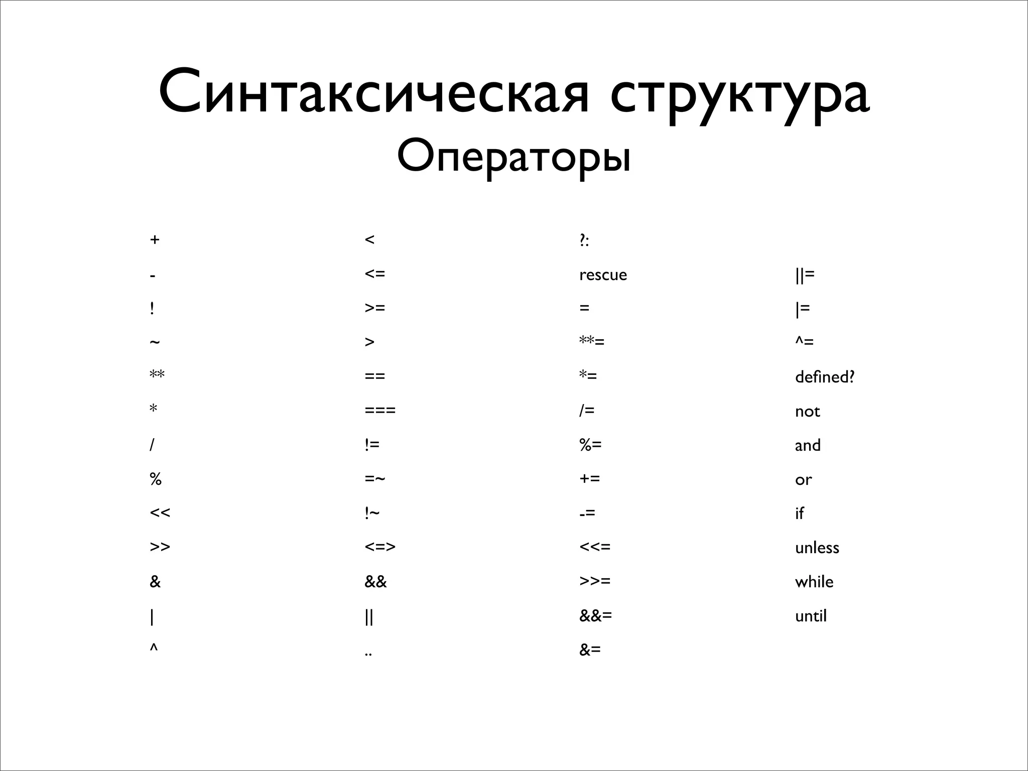 Синтаксическая структура
               Операторы
+         <          ?:
-         <=         rescue   ||=
!         >=         =        |=
~         >          **=      ^=
**        ==         *=       deﬁned?
*         ===        /=       not
/         !=         %=       and
%         =~         +=       or
<<        !~         -=       if
>>        <=>        <<=      unless
&         &&         >>=      while
|         ||         &&=      until
^         ..         &=
 