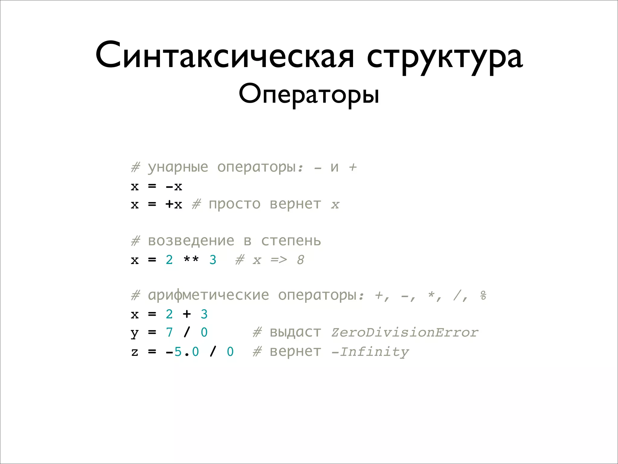 Синтаксическая структура
                Операторы

  # унарные операторы: - и +
  x = -x
  x = +x # просто вернет x

  # возведение в степень
  x = 2 ** 3 # x => 8

  #   арифметические операторы: +, -, *, /, %
  x   = 2 + 3
  y   = 7 / 0     # выдаст ZeroDivisionError
  z   = -5.0 / 0 # вернет -Infinity
 