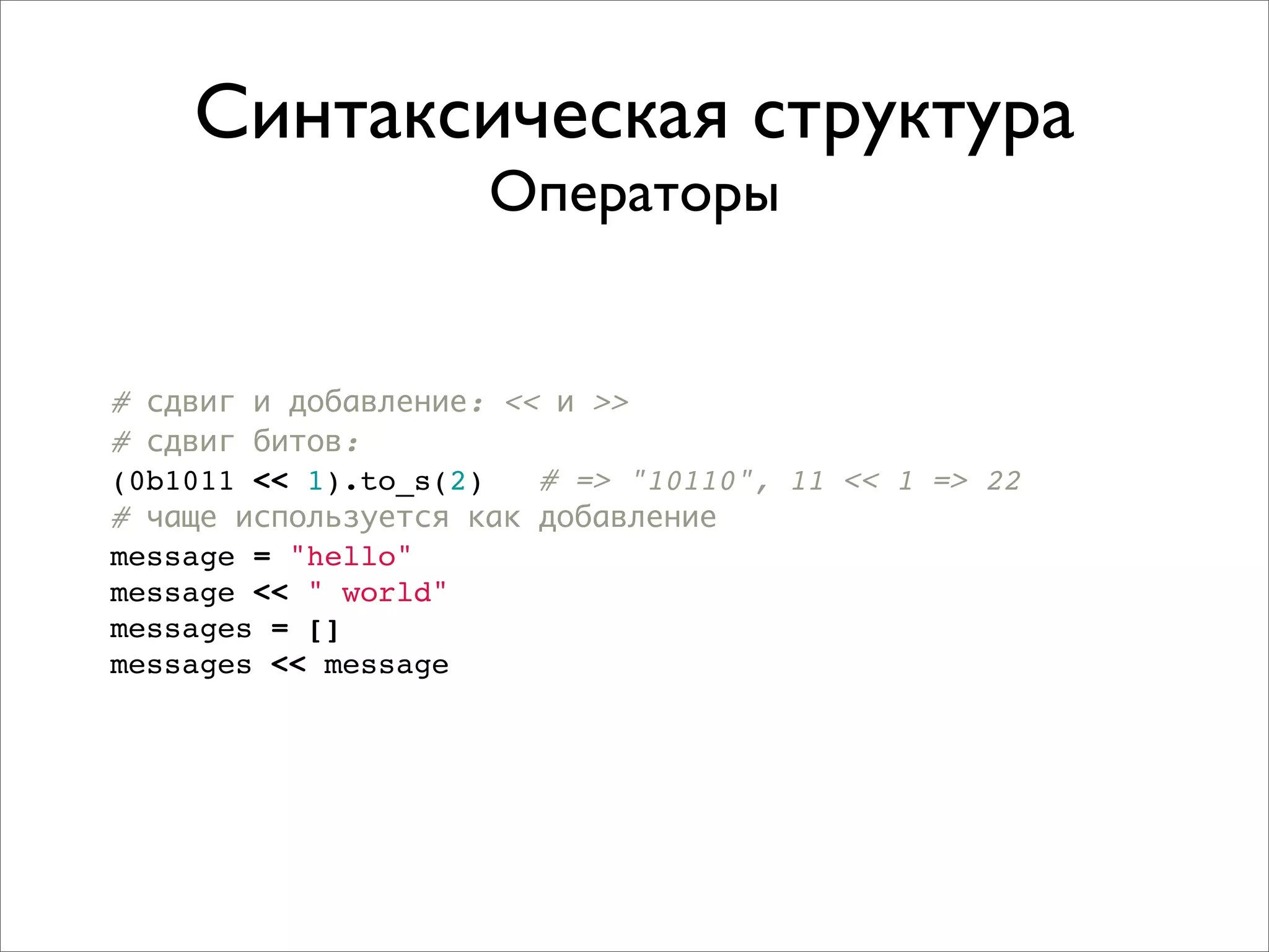 Синтаксическая структура
                     Операторы


# сдвиг и добавление: << и >>
# сдвиг битов:
(0b1011 << 1).to_s(2)   # => "10110", 11 << 1 => 22
# чаще используется как добавление
message = "hello"
message << " world"
messages = []
messages << message
 