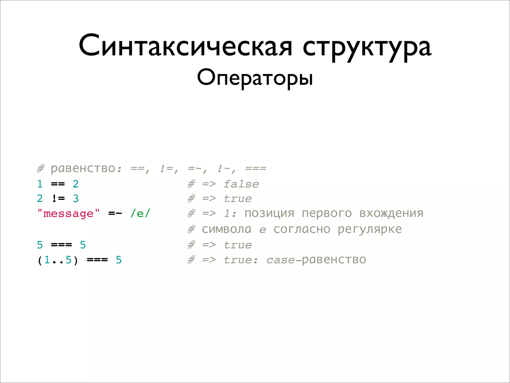 Синтаксическая структура
                      Операторы


# равенство: ==, !=, =~, !~, ===
1 == 2               # => false
2 != 3               # => true
"message" =~ /e/     # => 1: позиция первого вхождения
                     # символа e согласно регулярке
5 === 5              # => true
(1..5) === 5         # => true: case-равенство
 