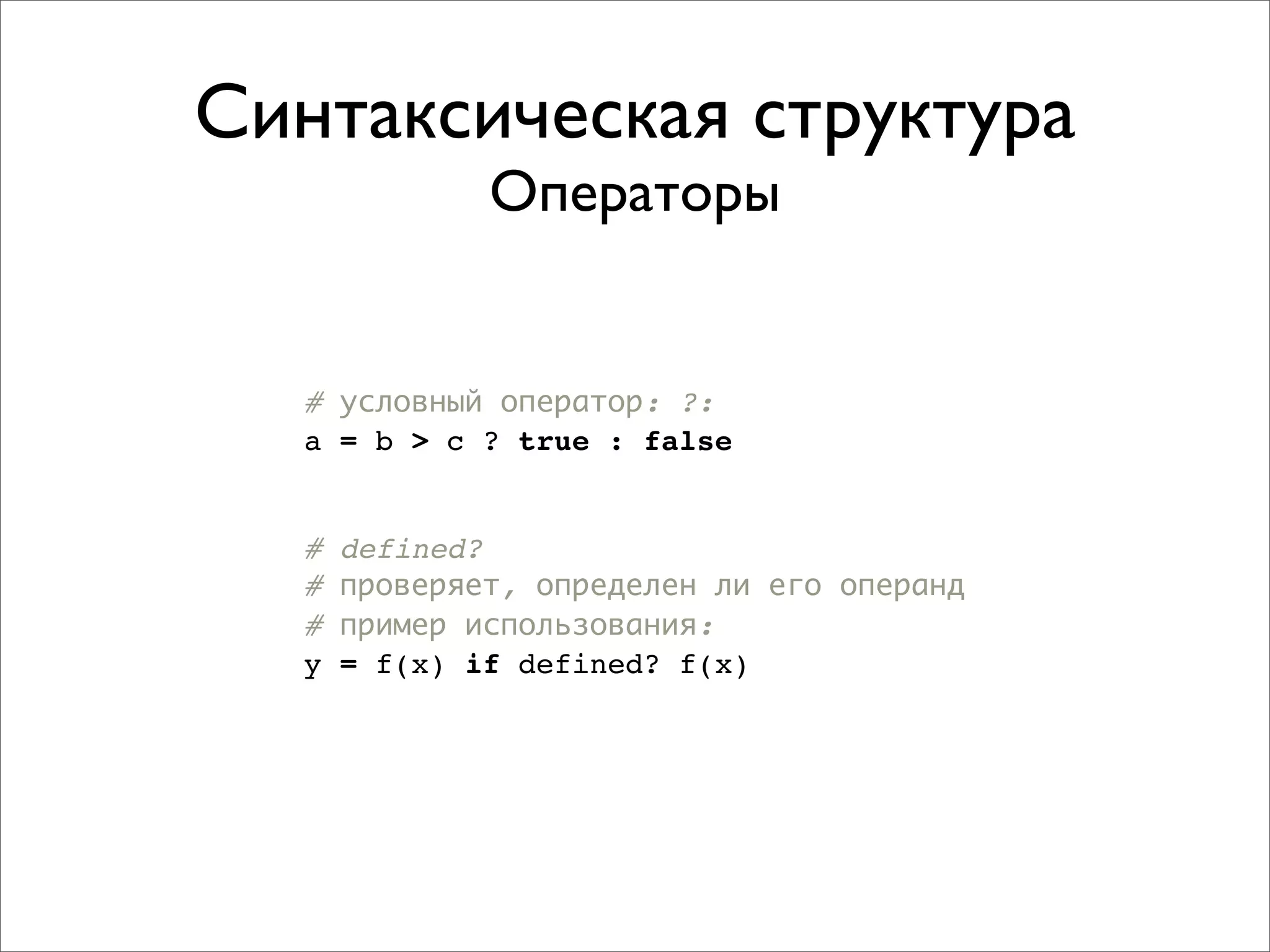 Синтаксическая структура
              Операторы


  # условный оператор: ?:
  a = b > c ? true : false


  #   defined?
  #   проверяет, определен ли его операнд
  #   пример использования:
  y   = f(x) if defined? f(x)
 