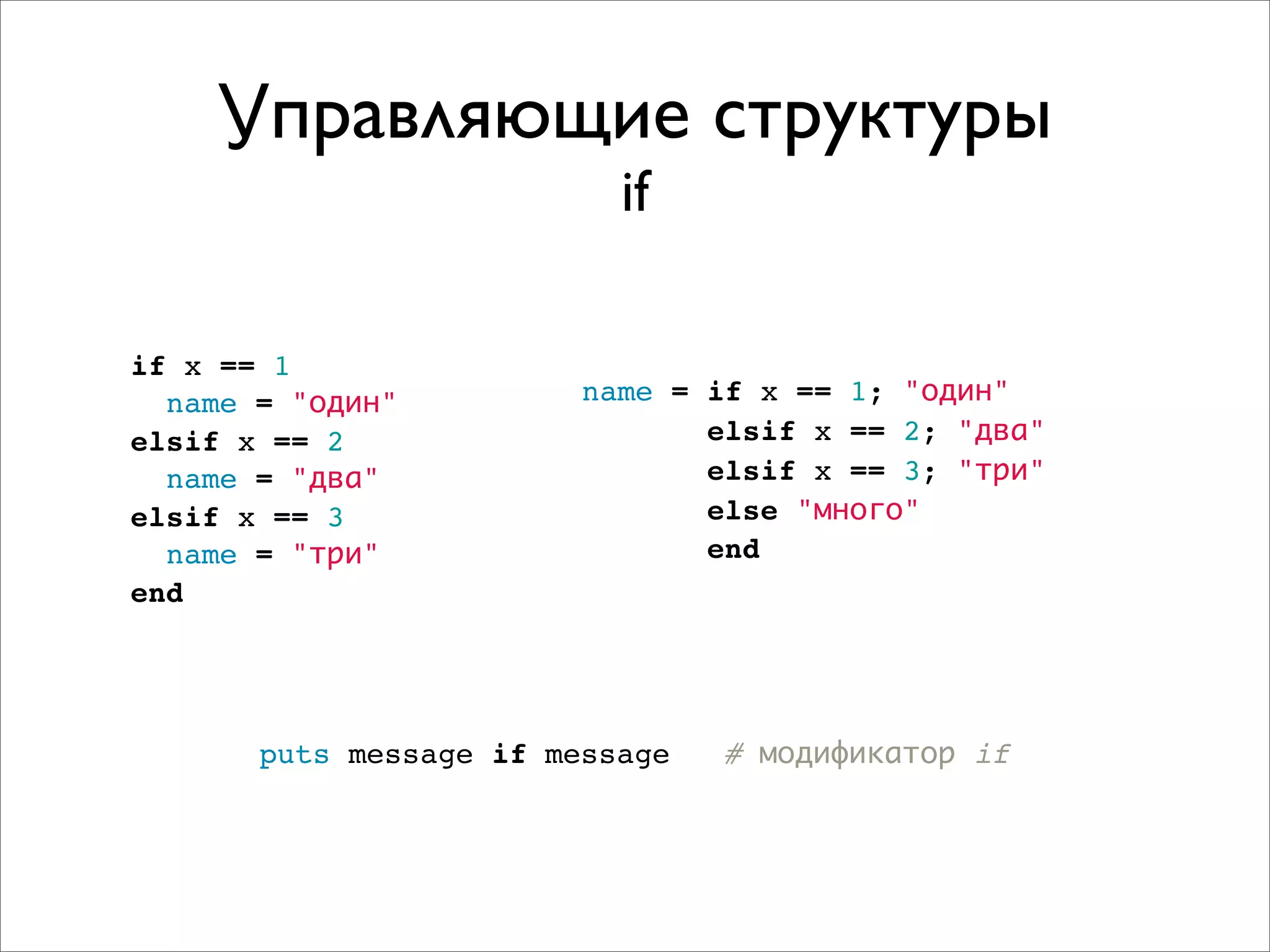 Управляющие структуры
                           if

if x == 1
  name = "один"          name = if x == 1; "один"
elsif x == 2                    elsif x == 2; "два"
  name = "два"                  elsif x == 3; "три"
elsif x == 3                    else "много"
  name = "три"                  end
end




       puts message if message   # модификатор if
 
