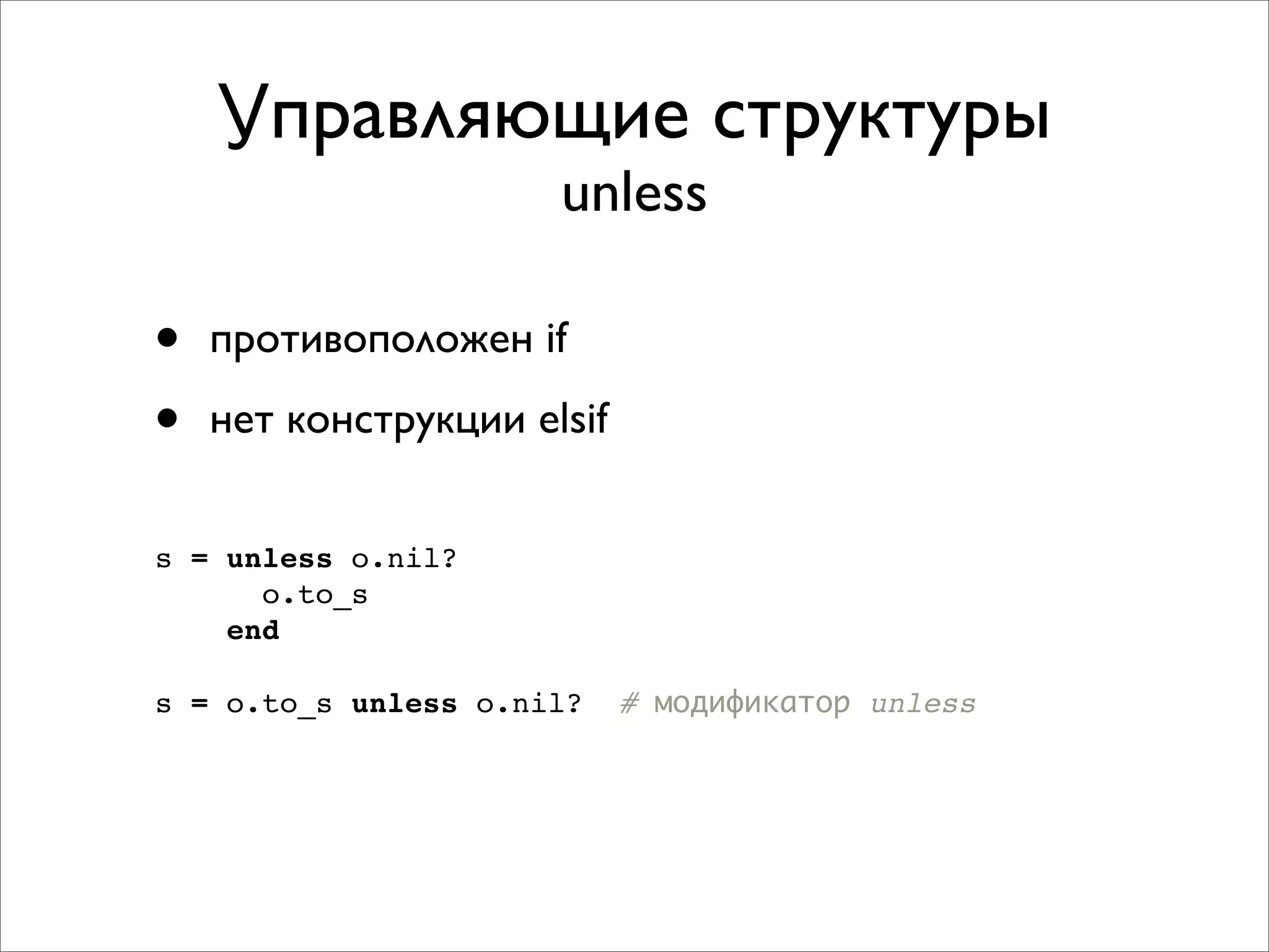 Управляющие структуры
                      unless

•   противоположен if

•   нет конструкции elsif


s = unless o.nil?
      o.to_s
    end

s = o.to_s unless o.nil?    # модификатор unless
 