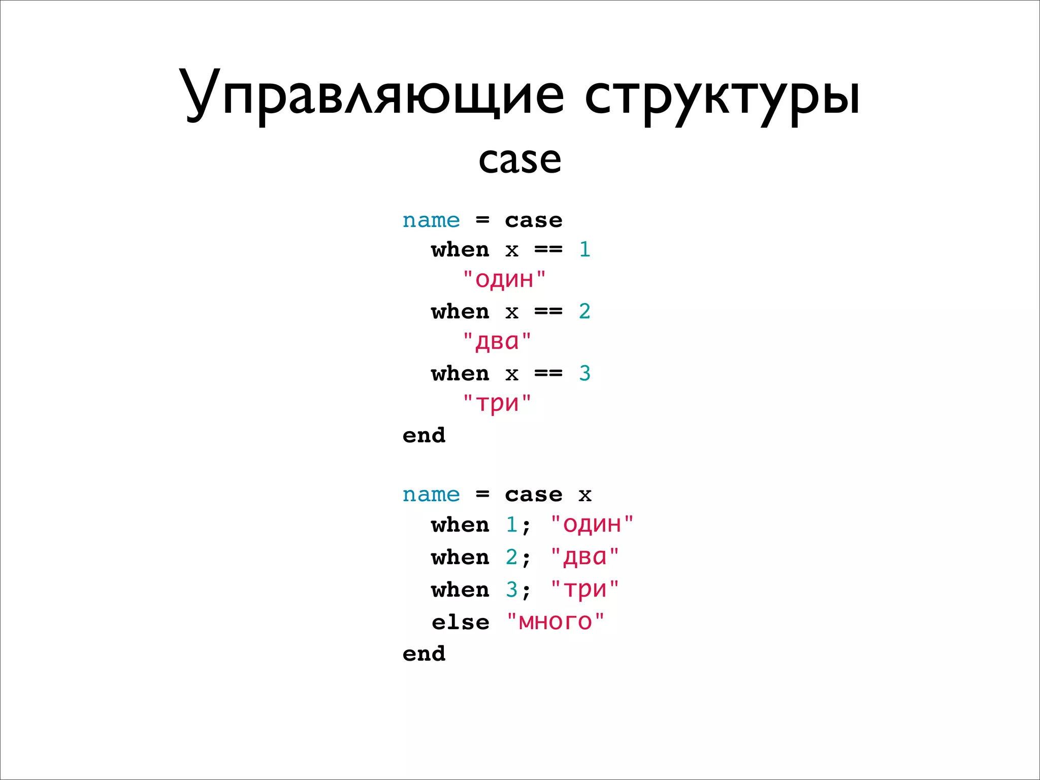 Управляющие структуры
           case
      name = case
        when x == 1
          "один"
        when x == 2
          "два"
        when x == 3
          "три"
      end

      name =   case x
        when   1; "один"
        when   2; "два"
        when   3; "три"
        else   "много"
      end
 