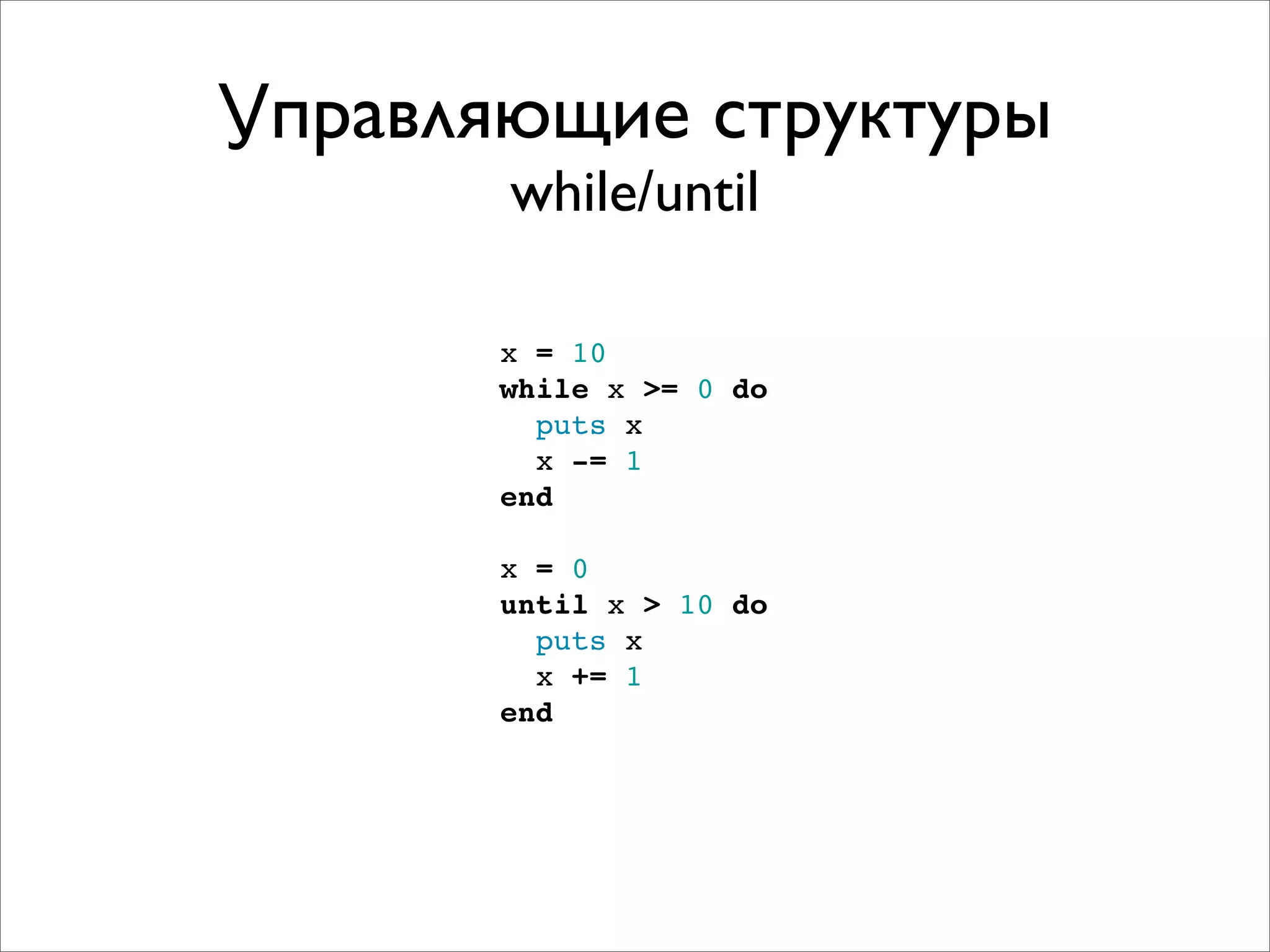 Управляющие структуры
       while/until

       x = 10
       while x >= 0 do
         puts x
         x -= 1
       end

       x = 0
       until x > 10 do
         puts x
         x += 1
       end
 