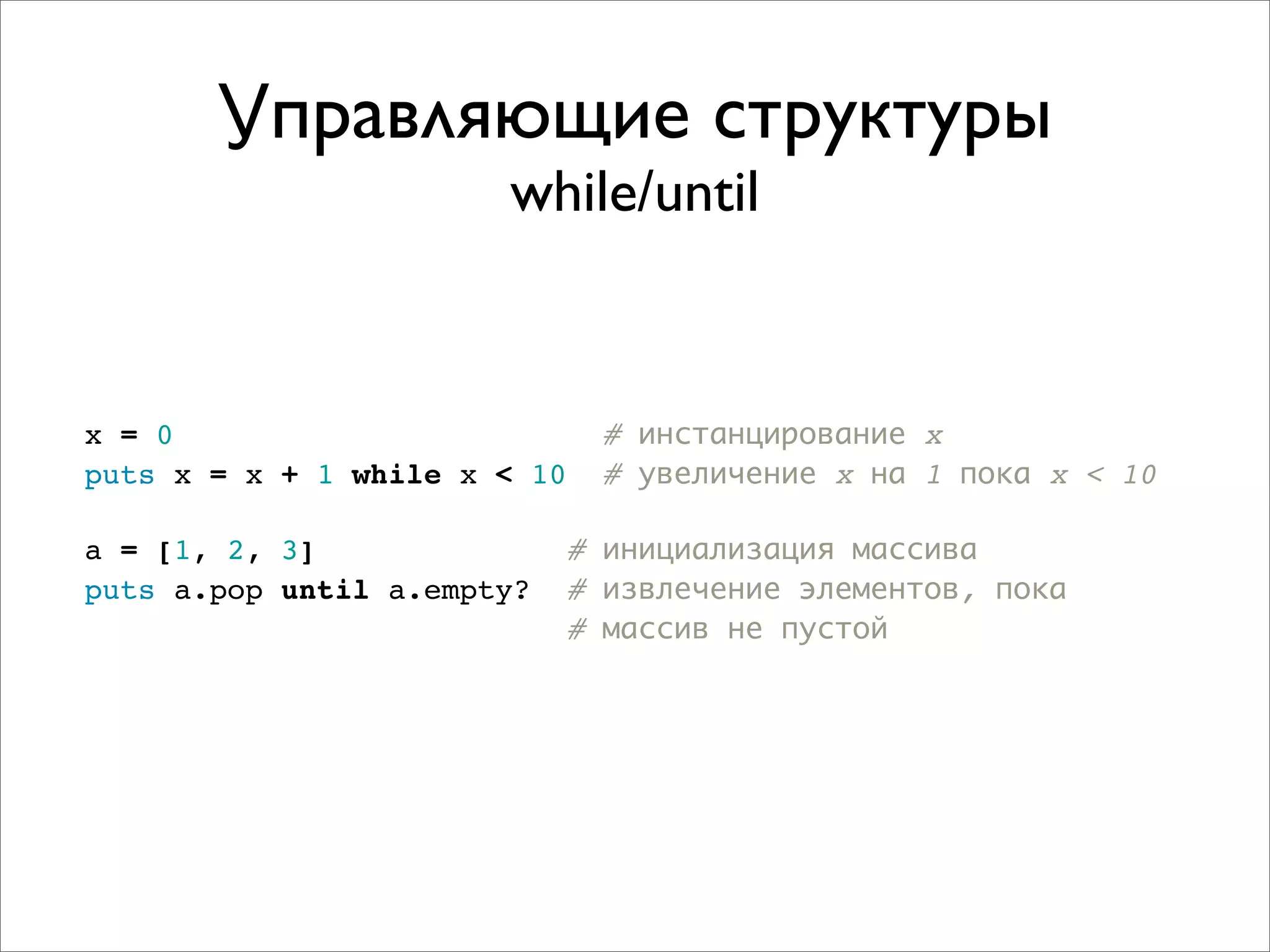 Управляющие структуры
                       while/until


x = 0                           # инстанцирование x
puts x = x + 1 while x < 10     # увеличение x на 1 пока x < 10

a = [1, 2, 3]                 # инициализация массива
puts a.pop until a.empty?     # извлечение элементов, пока
                              # массив не пустой
 