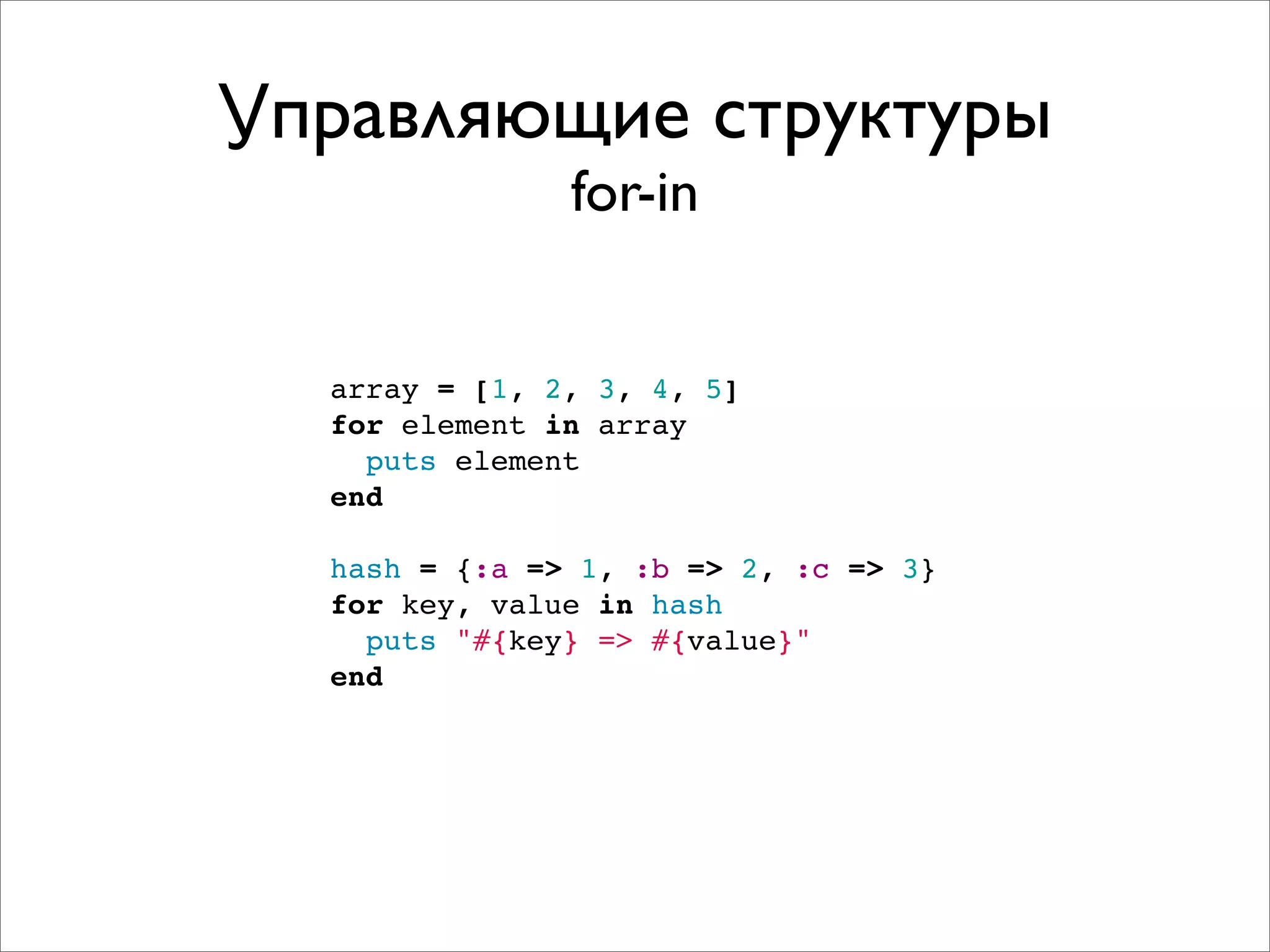 Управляющие структуры
               for-in


  array = [1, 2, 3, 4, 5]
  for element in array
    puts element
  end

  hash = {:a => 1, :b => 2, :c => 3}
  for key, value in hash
    puts "#{key} => #{value}"
  end
 