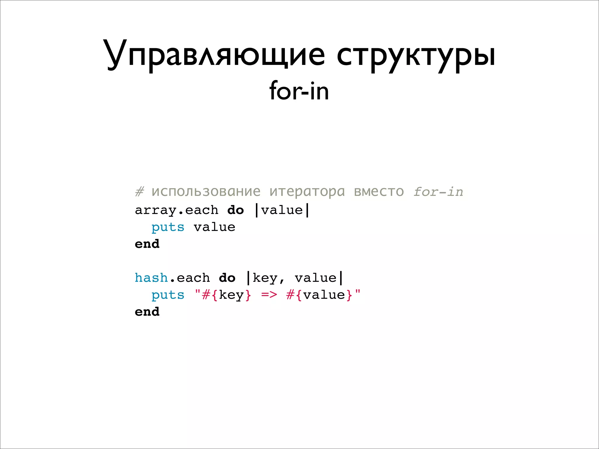 Управляющие структуры
                for-in


 # использование итератора вместо for-in
 array.each do |value|
   puts value
 end

 hash.each do |key, value|
   puts "#{key} => #{value}"
 end
 